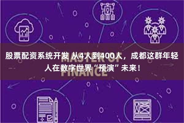 股票配资系统开发 从4人到400人，成都这群年轻人在数字世界“预演”未来！