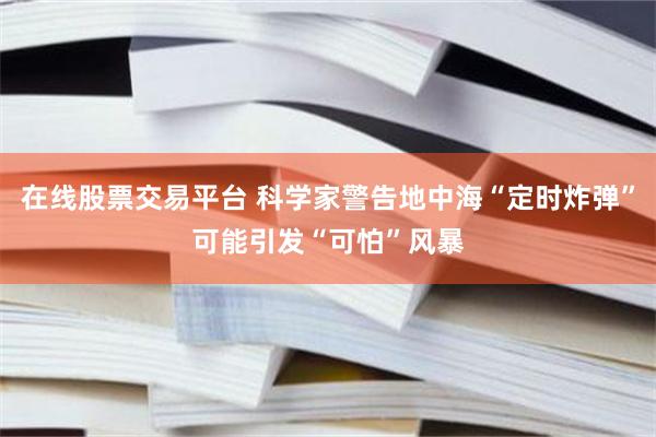 在线股票交易平台 科学家警告地中海“定时炸弹”可能引发“可怕”风暴