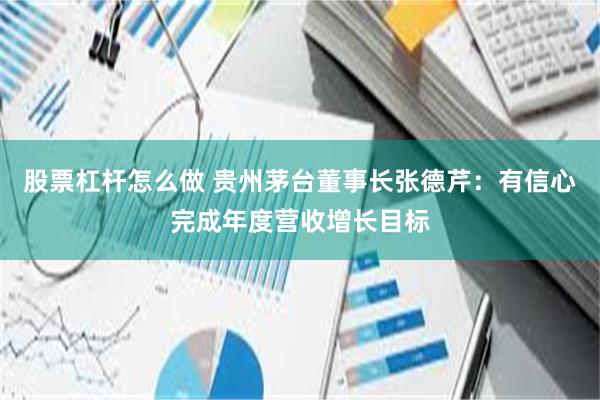 股票杠杆怎么做 贵州茅台董事长张德芹：有信心完成年度营收增长目标