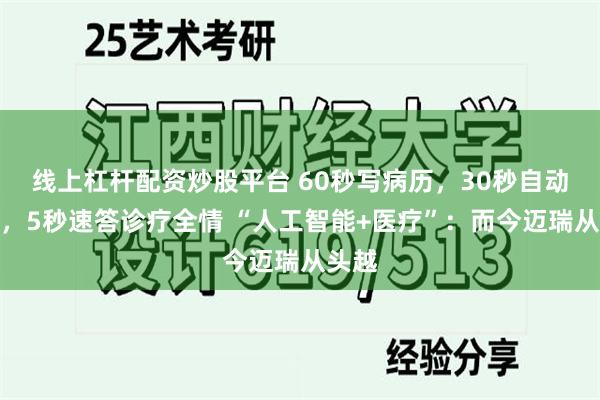 线上杠杆配资炒股平台 60秒写病历，30秒自动阅片，5秒速答诊疗全情 “人工智能+医疗”：而今迈瑞从头越