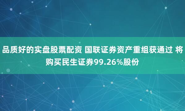 品质好的实盘股票配资 国联证券资产重组获通过 将购买民生证券99.26%股份