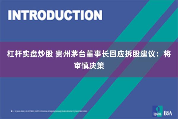 杠杆实盘炒股 贵州茅台董事长回应拆股建议：将审慎决策