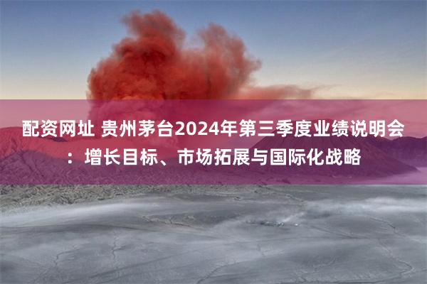 配资网址 贵州茅台2024年第三季度业绩说明会：增长目标、市场拓展与国际化战略