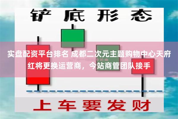 实盘配资平台排名 成都二次元主题购物中心天府红将更换运营商，今站商管团队接手