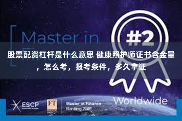 股票配资杠杆是什么意思 健康照护师证书含金量，怎么考，报考条件，多久拿证