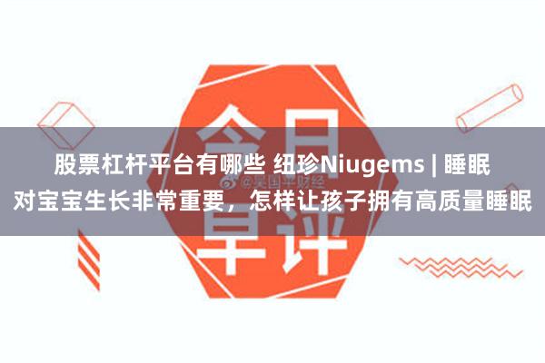 股票杠杆平台有哪些 纽珍Niugems | 睡眠对宝宝生长非常重要，怎样让孩子拥有高质量睡眠