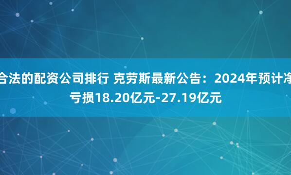 合法的配资公司排行 克劳斯最新公告：2024年预计净亏损18.20亿元-27.19亿元