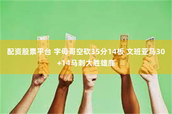 配资股票平台 字母哥空砍35分14板 文班亚马30+14马刺大胜雄鹿