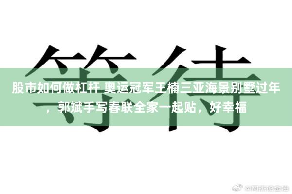 股市如何做杠杆 奥运冠军王楠三亚海景别墅过年，郭斌手写春联全家一起贴，好幸福