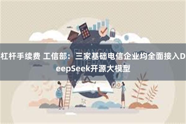 杠杆手续费 工信部：三家基础电信企业均全面接入DeepSeek开源大模型