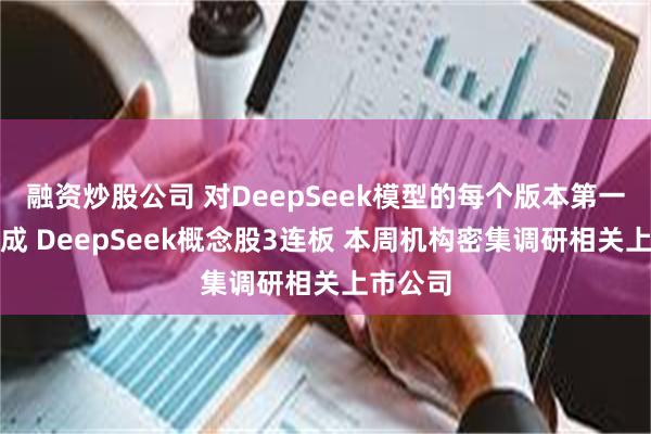 融资炒股公司 对DeepSeek模型的每个版本第一时间集成 DeepSeek概念股3连板 本周机构密集调研相关上市公司