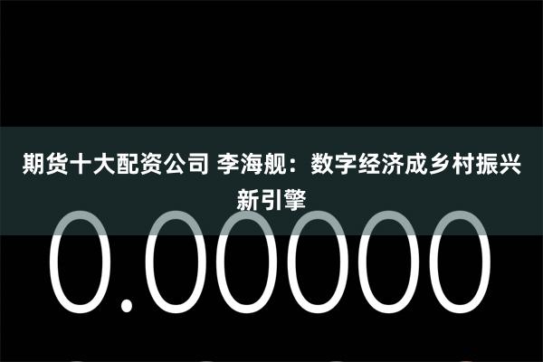 期货十大配资公司 李海舰：数字经济成乡村振兴新引擎