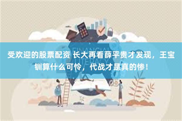 受欢迎的股票配资 长大再看薛平贵才发现，王宝钏算什么可怜，代战才是真的惨！