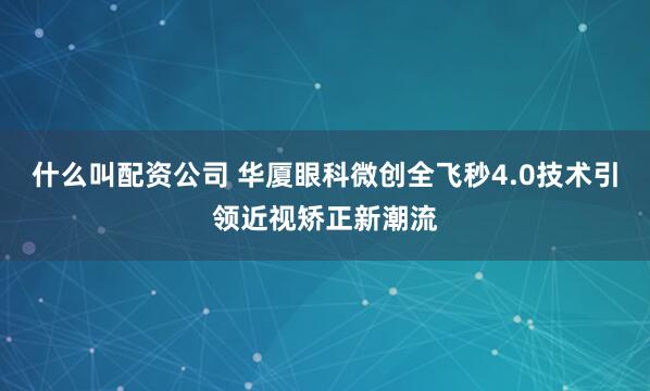 什么叫配资公司 华厦眼科微创全飞秒4.0技术引领近视矫正新潮流