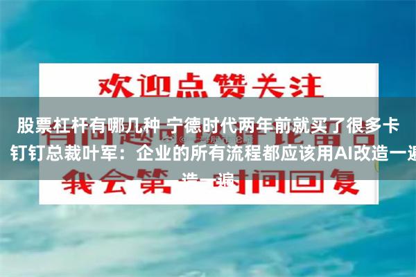 股票杠杆有哪几种 宁德时代两年前就买了很多卡！钉钉总裁叶军：企业的所有流程都应该用AI改造一遍