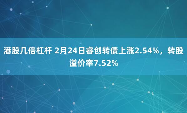 港股几倍杠杆 2月24日睿创转债上涨2.54%，转股溢价率7.52%