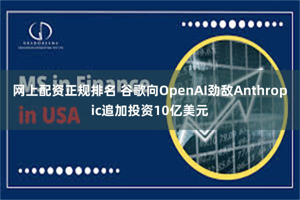 网上配资正规排名 谷歌向OpenAI劲敌Anthropic追加投资10亿美元