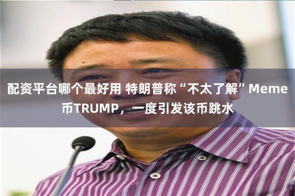 配资平台哪个最好用 特朗普称“不太了解”Meme币TRUMP，一度引发该币跳水