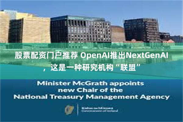 股票配资门户推荐 OpenAI推出NextGenAI，这是一种研究机构“联盟”