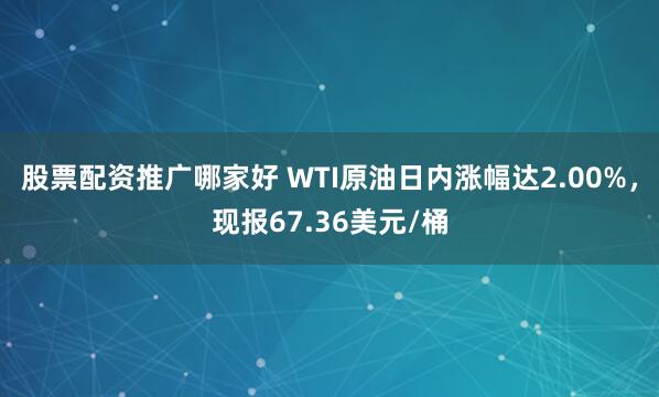 股票配资推广哪家好 WTI原油日内涨幅达2.00%，现报67.36美元/桶