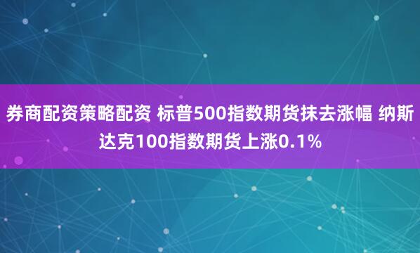 券商配资策略配资 标普500指数期货抹去涨幅 纳斯达克100指数期货上涨0.1%