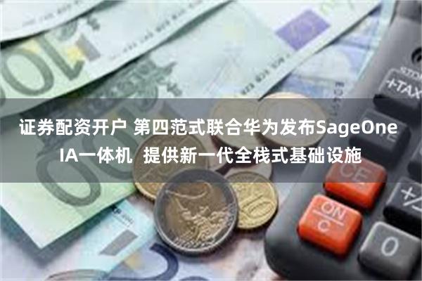 证券配资开户 第四范式联合华为发布SageOne IA一体机  提供新一代全栈式基础设施