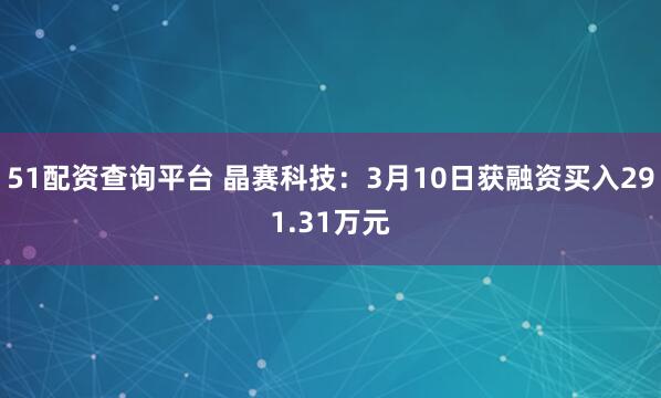 51配资查询平台 晶赛科技：3月10日获融资买入291.31万元