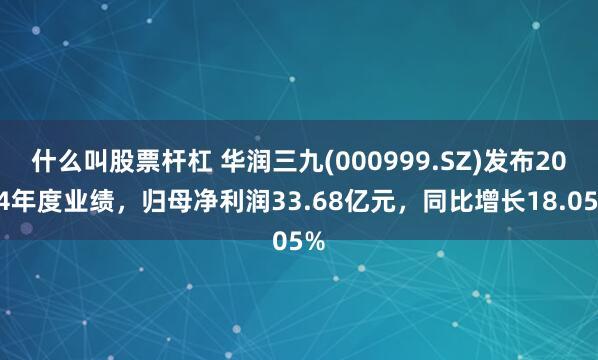 什么叫股票杆杠 华润三九(000999.SZ)发布2024年度业绩，归母净利润33.68亿元，同比增长18.05%