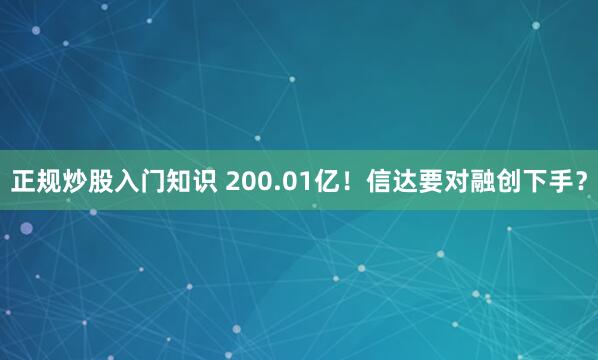 正规炒股入门知识 200.01亿！信达要对融创下手？