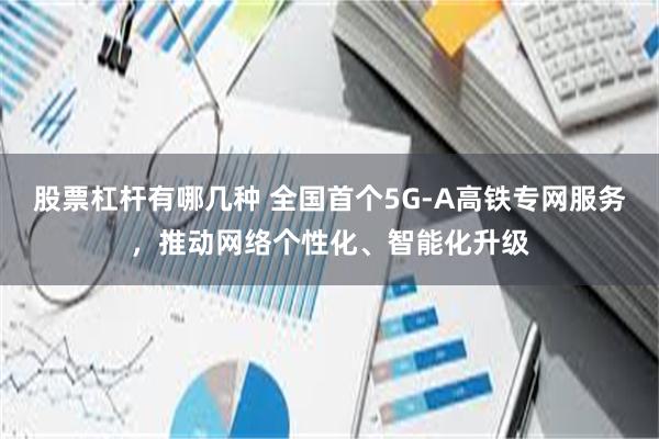 股票杠杆有哪几种 全国首个5G-A高铁专网服务，推动网络个性化、智能化升级