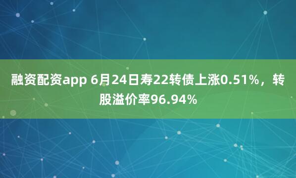 融资配资app 6月24日寿22转债上涨0.51%，转股溢价率96.94%
