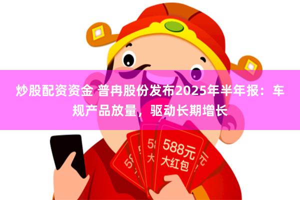 炒股配资资金 普冉股份发布2025年半年报：车规产品放量，驱动长期增长