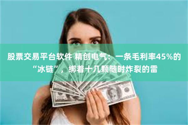 股票交易平台软件 精创电气：一条毛利率45%的“冰链”，绑着十几颗随时炸裂的雷