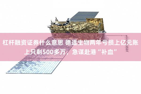 杠杆融资证券什么意思 德适生物两年亏损上亿元账上只剩500多万，急谋赴港“补血”