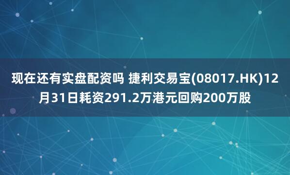 现在还有实盘配资吗 捷利交易宝(08017.HK)12月31日耗资291.2万港元回购200万股