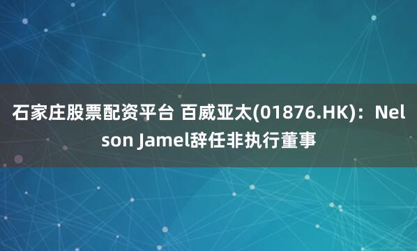 石家庄股票配资平台 百威亚太(01876.HK)：Nelson Jamel辞任非执行董事